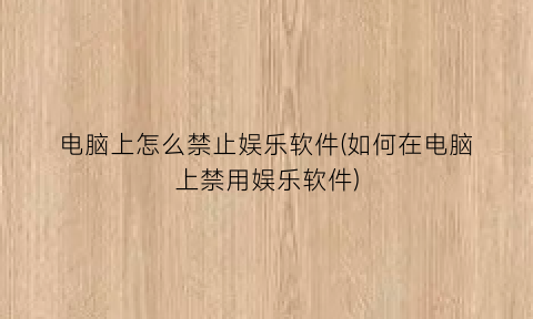 “电脑上怎么禁止娱乐软件(如何在电脑上禁用娱乐软件)