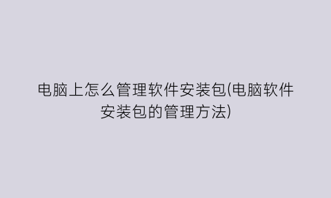 “电脑上怎么管理软件安装包(电脑软件安装包的管理方法)