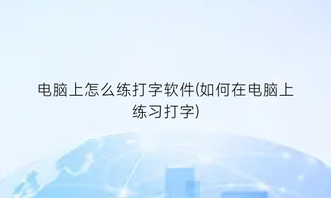 电脑上怎么练打字软件(如何在电脑上练习打字)