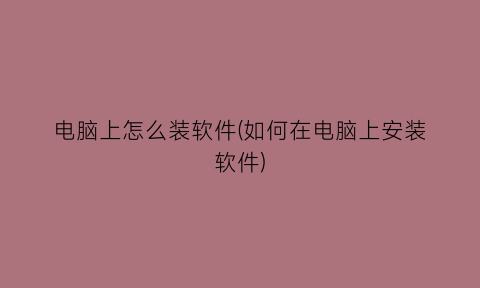 “电脑上怎么装软件(如何在电脑上安装软件)