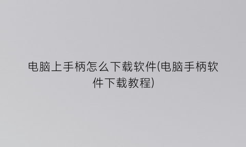 电脑上手柄怎么下载软件(电脑手柄软件下载教程)