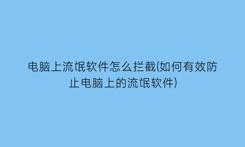 “电脑上流氓软件怎么拦截(如何有效防止电脑上的流氓软件)