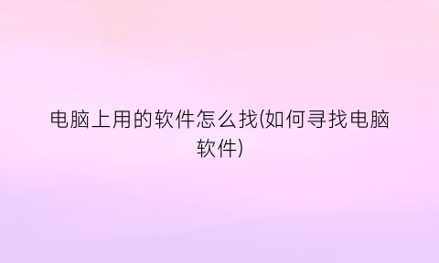 电脑上用的软件怎么找(如何寻找电脑软件)
