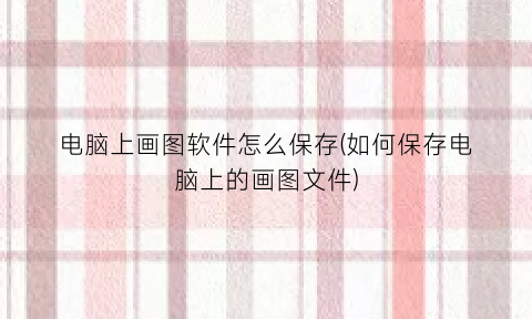 电脑上画图软件怎么保存(如何保存电脑上的画图文件)