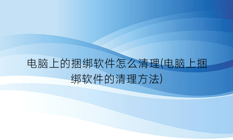 电脑上的捆绑软件怎么清理(电脑上捆绑软件的清理方法)