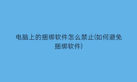 电脑上的捆绑软件怎么禁止(如何避免捆绑软件)