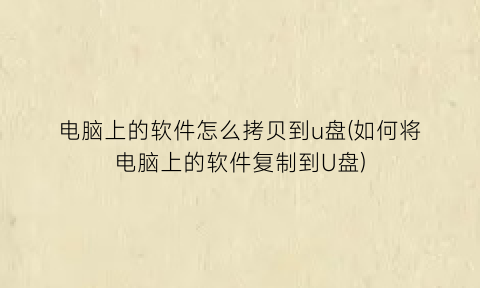 电脑上的软件怎么拷贝到u盘(如何将电脑上的软件复制到U盘)