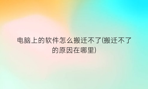 电脑上的软件怎么搬迁不了(搬迁不了的原因在哪里)