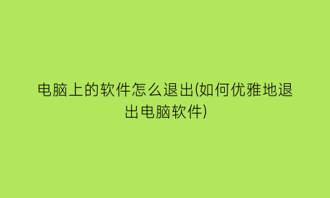 电脑上的软件怎么退出(如何优雅地退出电脑软件)