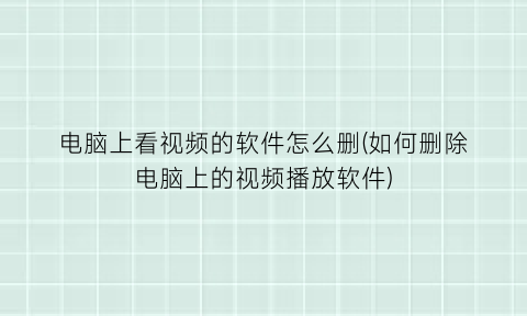 “电脑上看视频的软件怎么删(如何删除电脑上的视频播放软件)