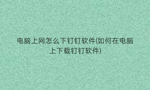 电脑上网怎么下钉钉软件(如何在电脑上下载钉钉软件)