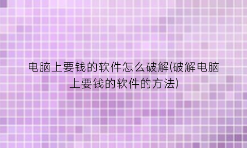 电脑上要钱的软件怎么破解(破解电脑上要钱的软件的方法)