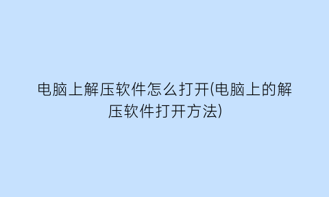 电脑上解压软件怎么打开(电脑上的解压软件打开方法)