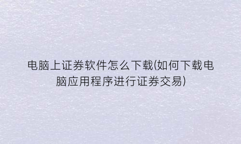 “电脑上证券软件怎么下载(如何下载电脑应用程序进行证券交易)