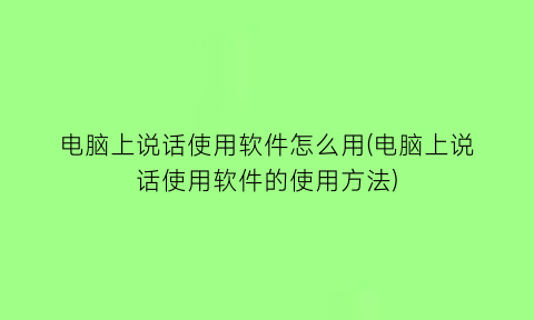 电脑上说话使用软件怎么用(电脑上说话使用软件的使用方法)