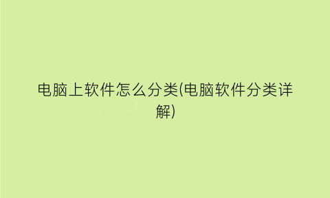 “电脑上软件怎么分类(电脑软件分类详解)