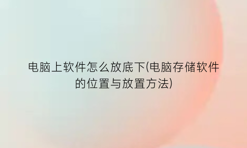 电脑上软件怎么放底下(电脑存储软件的位置与放置方法)