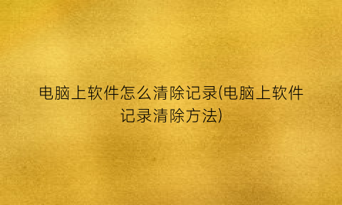 “电脑上软件怎么清除记录(电脑上软件记录清除方法)