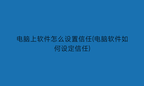 电脑上软件怎么设置信任(电脑软件如何设定信任)