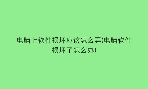 电脑上软件损坏应该怎么弄(电脑软件损坏了怎么办)