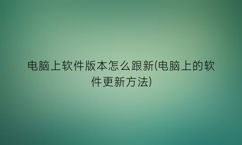 电脑上软件版本怎么跟新(电脑上的软件更新方法)