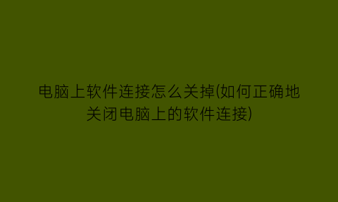 “电脑上软件连接怎么关掉(如何正确地关闭电脑上的软件连接)