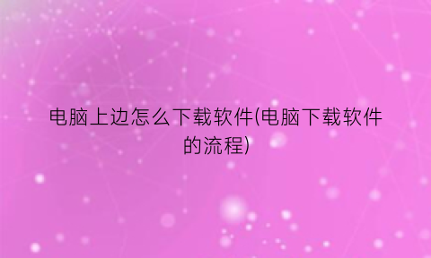 “电脑上边怎么下载软件(电脑下载软件的流程)