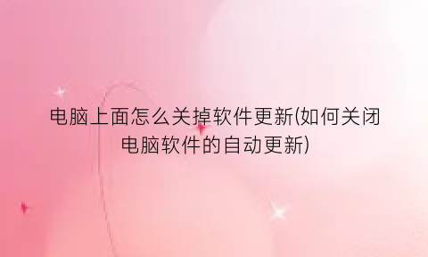 “电脑上面怎么关掉软件更新(如何关闭电脑软件的自动更新)