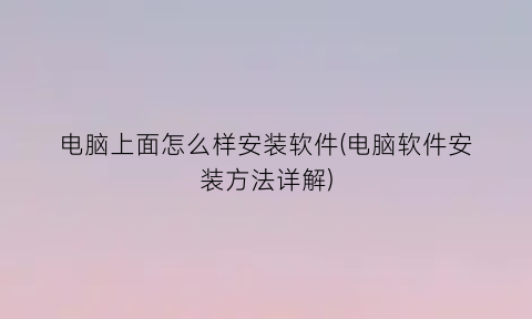 “电脑上面怎么样安装软件(电脑软件安装方法详解)