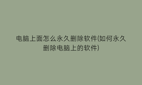 电脑上面怎么永久删除软件(如何永久删除电脑上的软件)