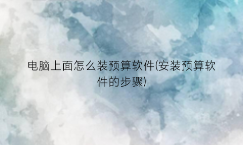 “电脑上面怎么装预算软件(安装预算软件的步骤)