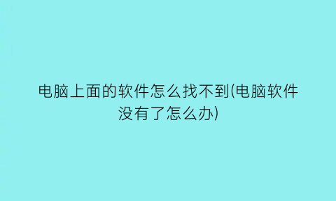 电脑上面的软件怎么找不到(电脑软件没有了怎么办)