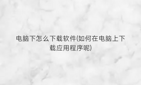“电脑下怎么下载软件(如何在电脑上下载应用程序呢)