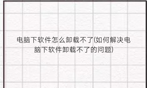 电脑下软件怎么卸载不了(如何解决电脑下软件卸载不了的问题)