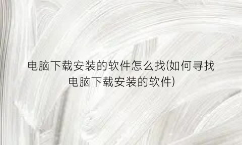 电脑下载安装的软件怎么找(如何寻找电脑下载安装的软件)