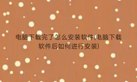 电脑下载完了怎么安装软件(电脑下载软件后如何进行安装)