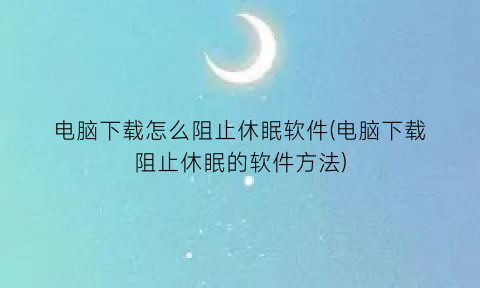 电脑下载怎么阻止休眠软件(电脑下载阻止休眠的软件方法)