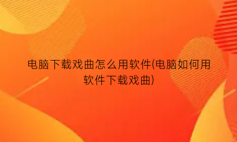 “电脑下载戏曲怎么用软件(电脑如何用软件下载戏曲)