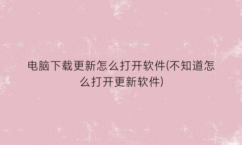 电脑下载更新怎么打开软件(不知道怎么打开更新软件)