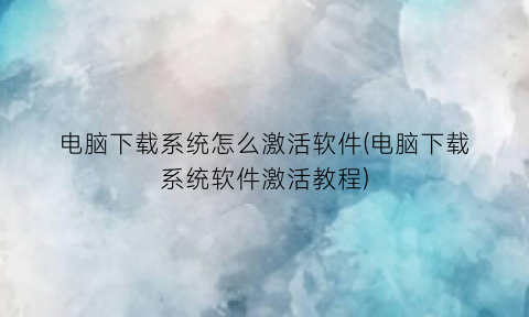 “电脑下载系统怎么激活软件(电脑下载系统软件激活教程)