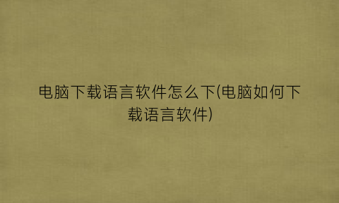 电脑下载语言软件怎么下(电脑如何下载语言软件)