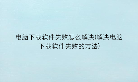 电脑下载软件失败怎么解决(解决电脑下载软件失败的方法)