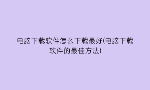 电脑下载软件怎么下载最好(电脑下载软件的最佳方法)