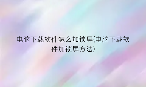 电脑下载软件怎么加锁屏(电脑下载软件加锁屏方法)