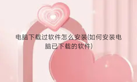 电脑下载过软件怎么安装(如何安装电脑已下载的软件)