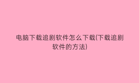 “电脑下载追剧软件怎么下载(下载追剧软件的方法)