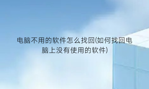 电脑不用的软件怎么找回(如何找回电脑上没有使用的软件)