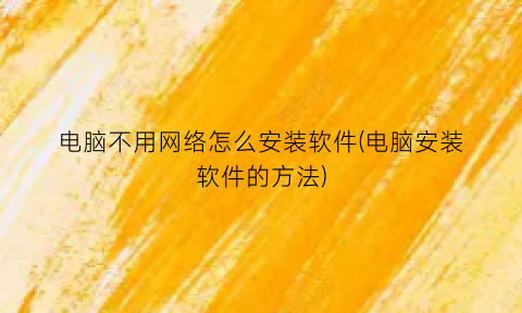 电脑不用网络怎么安装软件(电脑安装软件的方法)