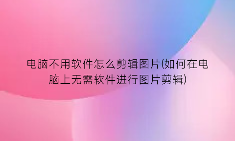 电脑不用软件怎么剪辑图片(如何在电脑上无需软件进行图片剪辑)