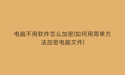 电脑不用软件怎么加密(如何用简单方法加密电脑文件)